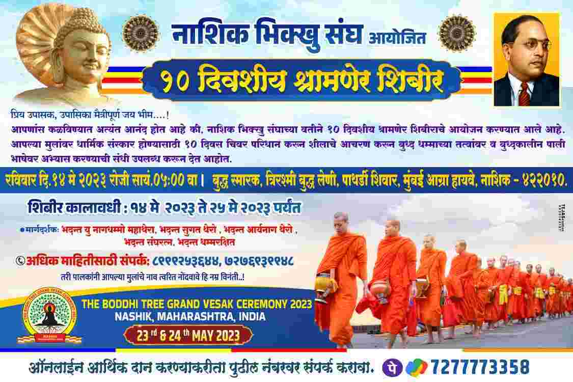 Namo Buddha 🙏🏻 Jai Bhima A 10-day Shramner camp has been organized on behalf of the Nashik Bhikshu Sangha. Register your children today for Dhamma initiation. Necessary items for participants in the camp. 1. Age limit should be 10 to 60 2. Must come clean shaven. 3. Daily necessities Towel, oil bottle, soap, water bottle, glass, Colgate brush, notebook pen, own bag, umbrella, bath clothes, body cover. etc. materials Those who want to come forward as donors in this camp should also contact the Bhikshu Sangha. Through the charity that you are doing, all the expenses incurred in the camp will be covered. Devotees who wish to serve in the camp by donating food, fruit, monetary donation, snacks are requested to contact the Bhikshu Sangha as soon as possible. 7277773358 for online financial donation for the camp For more information please contact Pujya Bhante Dhammarkshit at 8999253644. Note:- Please forward this message as much as possible, through you children will receive the rites of Dhamma. Good luck to all...